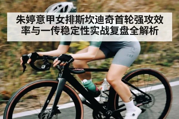 朱婷意甲女排斯坎迪奇首轮强攻效率与一传稳定性实战复盘全解析