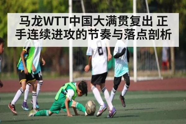 马龙WTT中国大满贯复出 正手连续进攻的节奏与落点剖析 | kaiyun