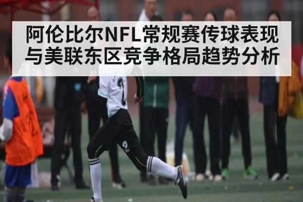 阿伦比尔NFL常规赛传球表现与美联东区竞争格局趋势分析