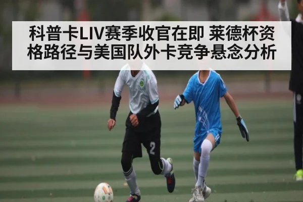 科普卡LIV赛季收官在即 莱德杯资格路径与美国队外卡竞争悬念分析 | kaiyun