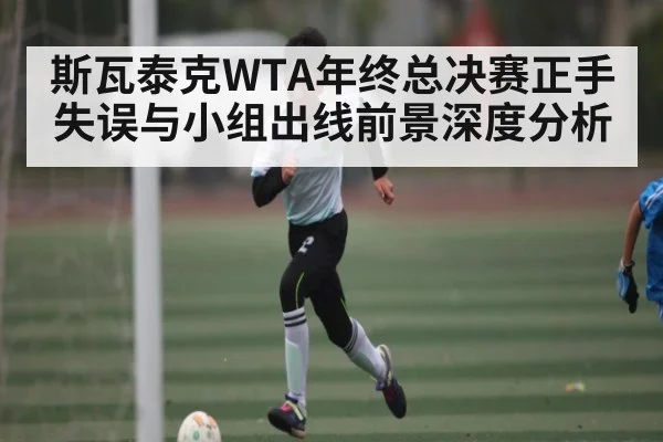 斯瓦泰克WTA年终总决赛正手失误与小组出线前景深度分析 | kaiyun